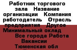 Работник торгового зала › Название организации ­ Компания-работодатель › Отрасль предприятия ­ Другое › Минимальный оклад ­ 21 500 - Все города Работа » Вакансии   . Тюменская обл.,Тюмень г.